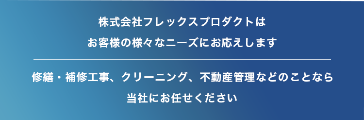 株式会社フレックスプロダクトはお客様の様々なニーズにお応えします修繕・補修工事、クリーニング、不動産管理などのことなら当社にお任せください